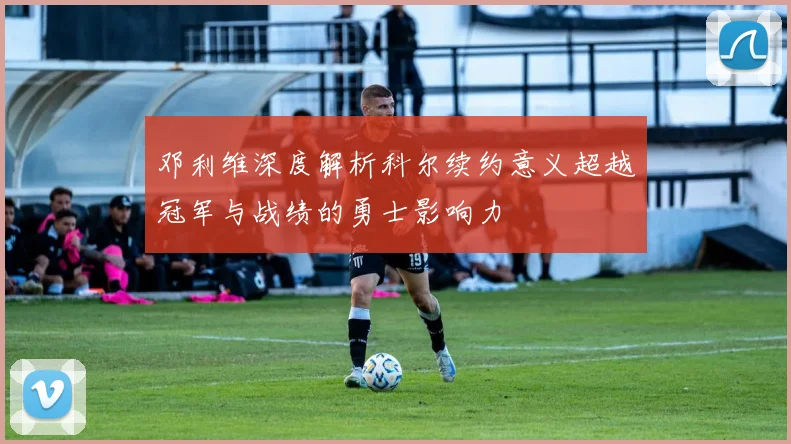 邓利维深度解析科尔续约意义超越冠军与战绩的勇士影响力