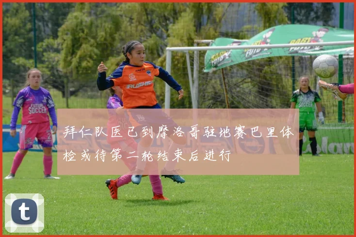 拜仁队医已到摩洛哥驻地赛巴里体检或待第二轮结束后进行