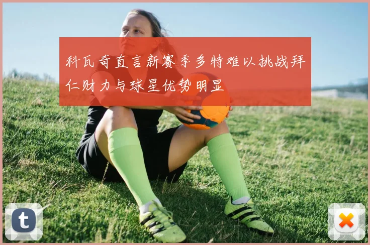 科瓦奇直言新赛季多特难以挑战拜仁财力与球星优势明显