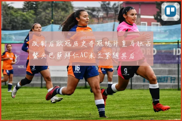 改制后欧冠历史夺冠统计皇马独占鳌头巴萨拜仁AC米兰紧随其后