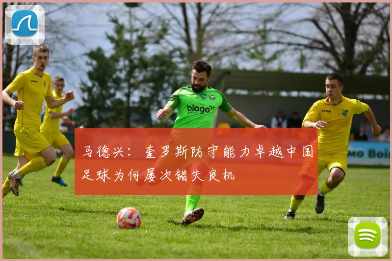 马德兴：奎罗斯防守能力卓越中国足球为何屡次错失良机