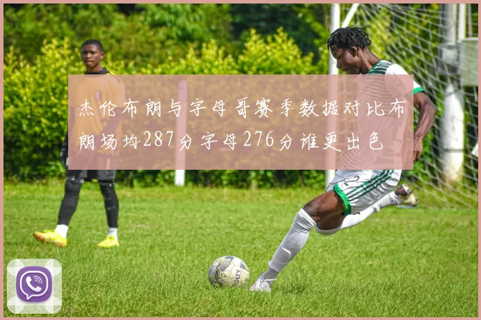 杰伦布朗与字母哥赛季数据对比布朗场均287分字母276分谁更出色