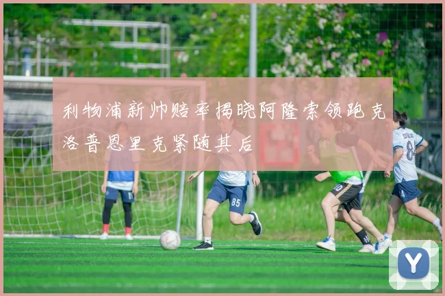 利物浦新帅赔率揭晓阿隆索领跑克洛普恩里克紧随其后