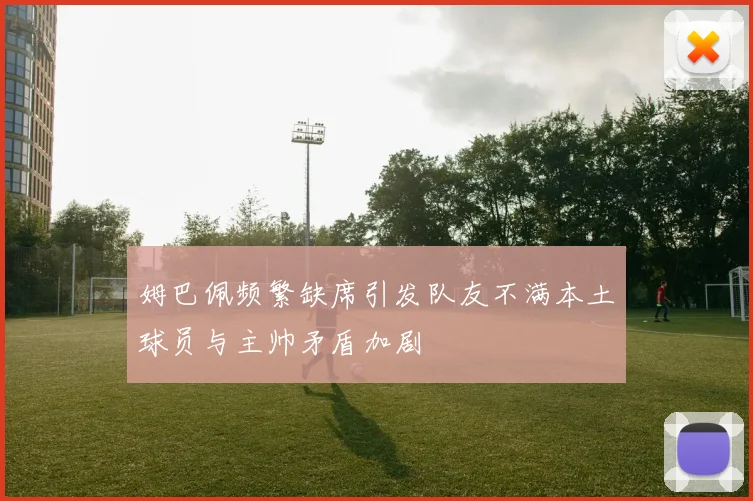 姆巴佩频繁缺席引发队友不满本土球员与主帅矛盾加剧
