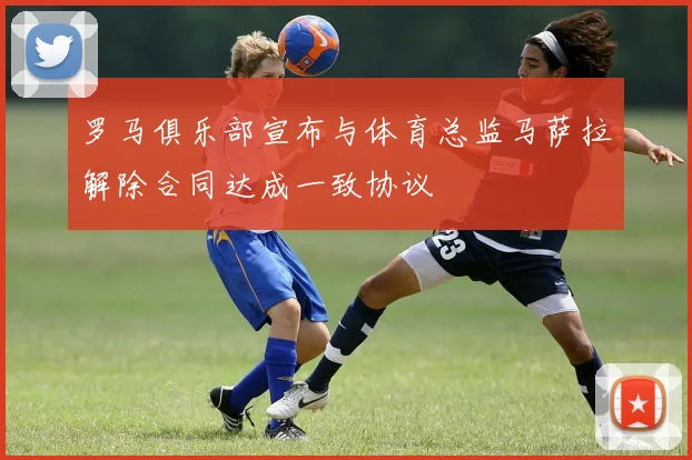 罗马俱乐部宣布与体育总监马萨拉解除合同达成一致协议