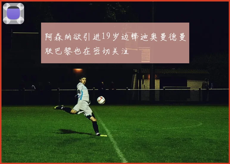 阿森纳欲引进19岁边锋迪奥曼德曼联巴黎也在密切关注
