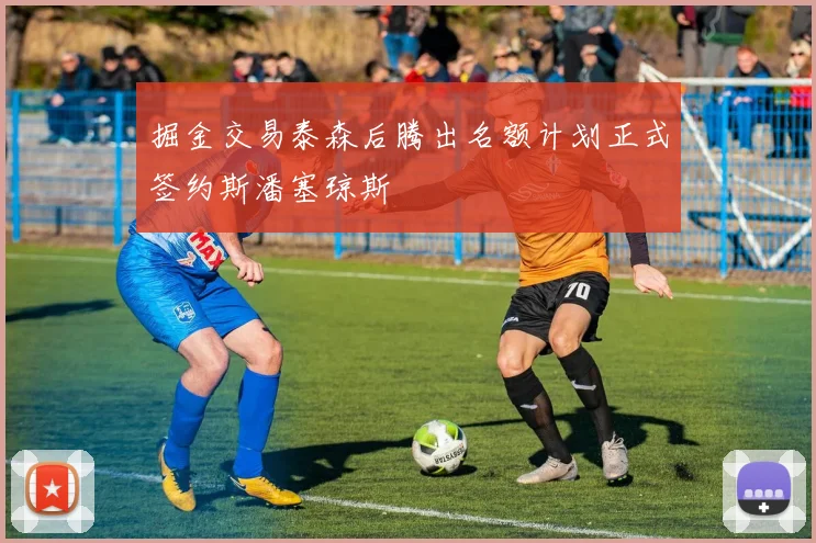 掘金交易泰森后腾出名额计划正式签约斯潘塞琼斯