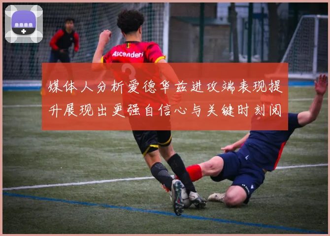 媒体人分析爱德华兹进攻端表现提升展现出更强自信心与关键时刻阅读能力