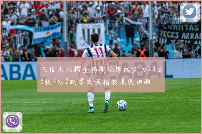 王俊杰闪耀全场展现锋线实力23分6板4助2断零失误精彩表现回顾