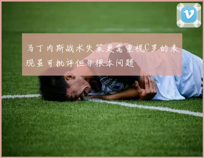 马丁内斯战术失策更需重视C罗的表现虽可批评但非根本问题