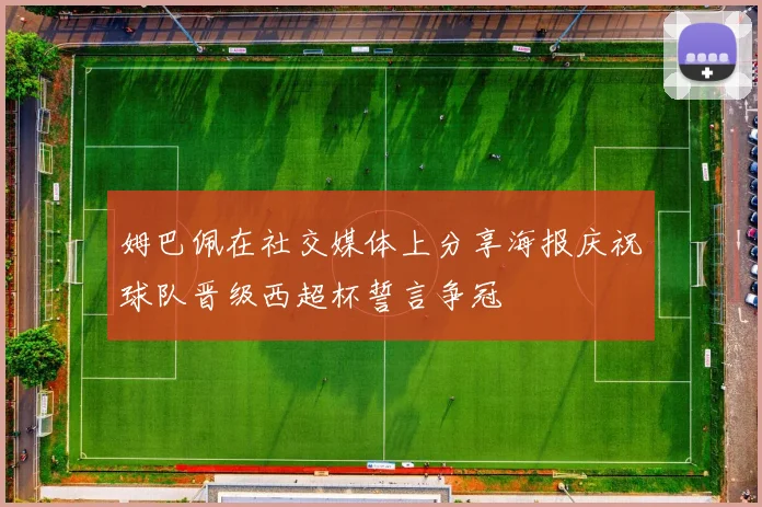 姆巴佩在社交媒体上分享海报庆祝球队晋级西超杯誓言争冠