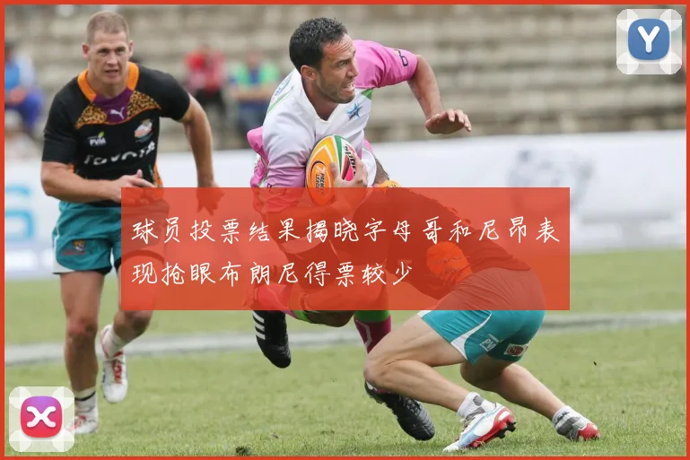 球员投票结果揭晓字母哥和尼昂表现抢眼布朗尼得票较少