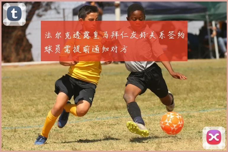 法尔克透露皇马拜仁友好关系签约球员需提前通知对方
