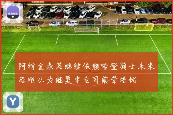 阿特金森若继续依赖哈登骑士未来恐难以为继夏季合同前景堪忧