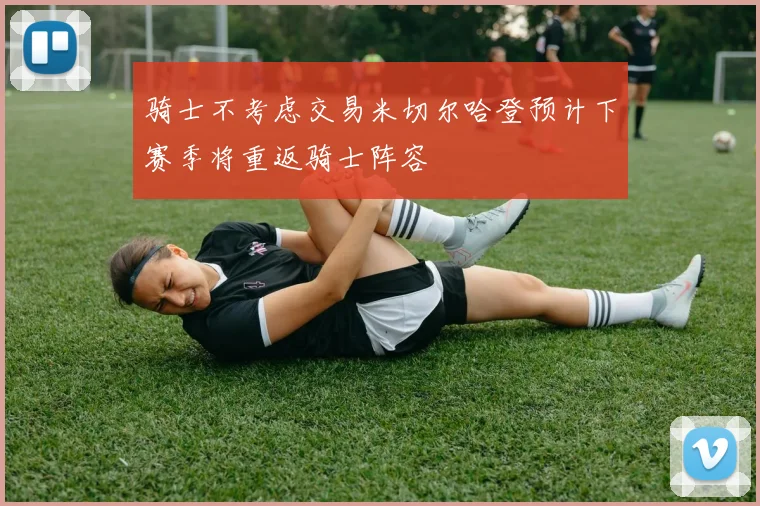 骑士不考虑交易米切尔哈登预计下赛季将重返骑士阵容